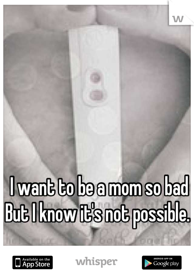 I want to be a mom so bad
But I know it's not possible. 