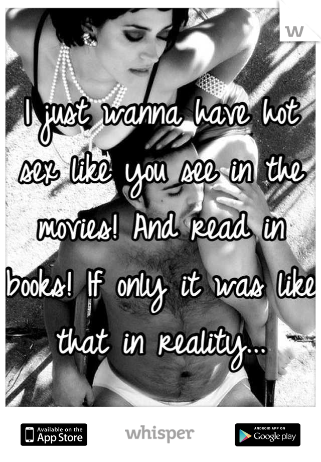 I just wanna have hot sex like you see in the movies! And read in books! If only it was like that in reality...
