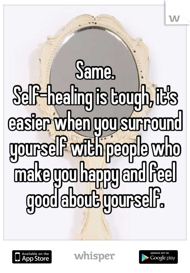 Same.
Self-healing is tough, it's easier when you surround yourself with people who make you happy and feel good about yourself.
