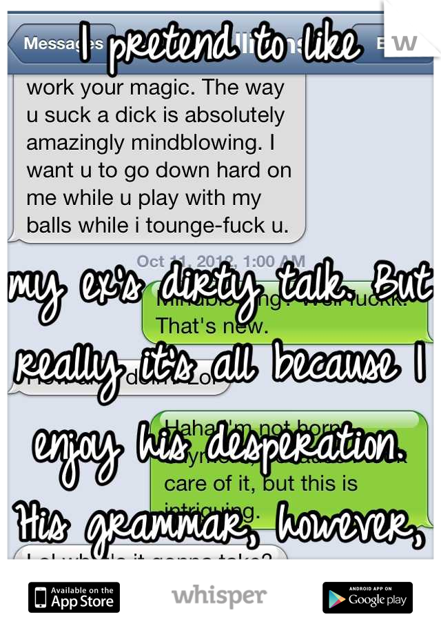I pretend to like 


my ex's dirty talk. But really it's all because I enjoy his desperation. His grammar, however, sucks. 