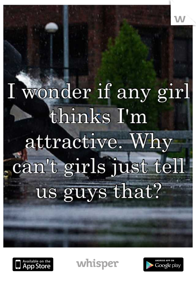I wonder if any girl thinks I'm attractive. Why can't girls just tell us guys that?