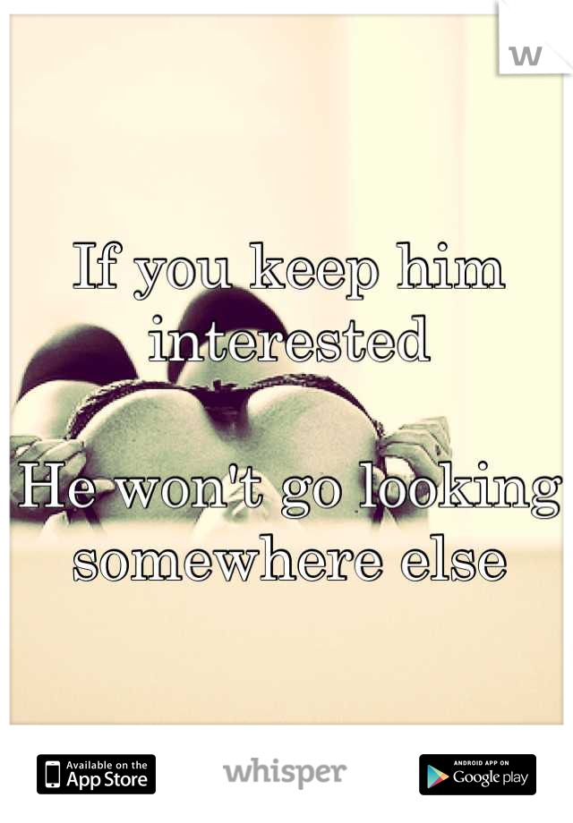 If you keep him interested 

He won't go looking somewhere else