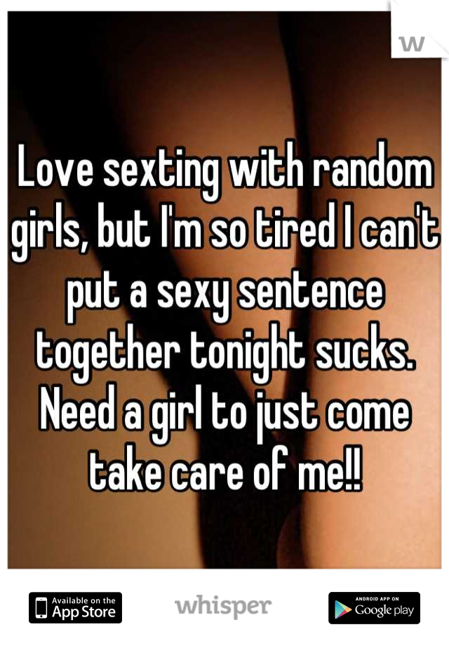 Love sexting with random girls, but I'm so tired I can't put a sexy sentence together tonight sucks. Need a girl to just come take care of me!!