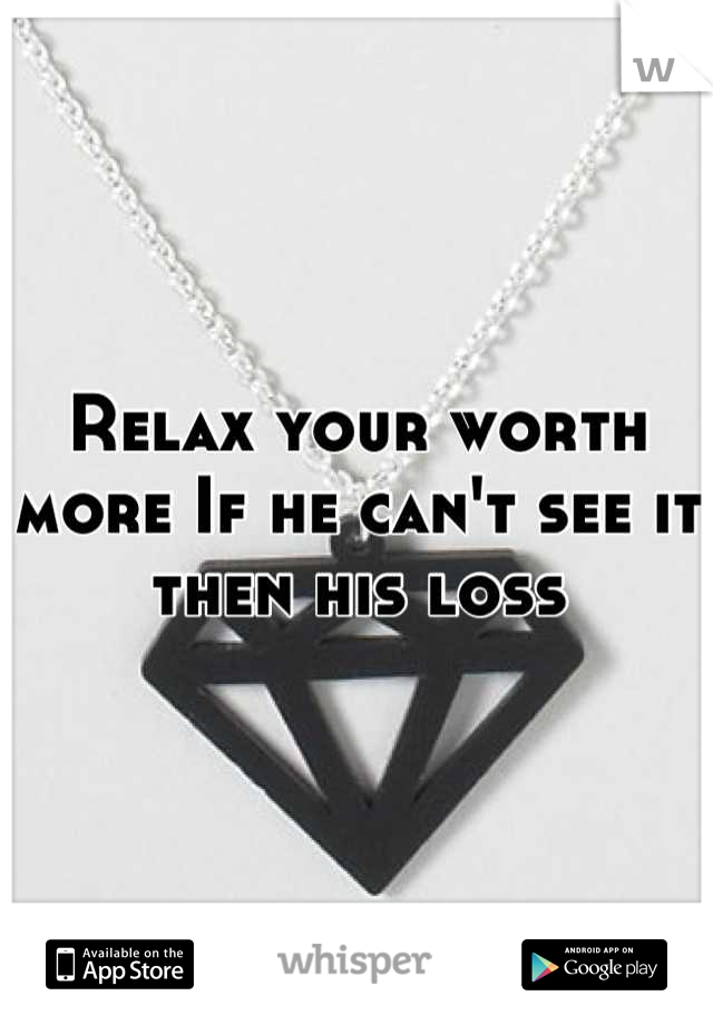 Relax your worth more If he can't see it then his loss