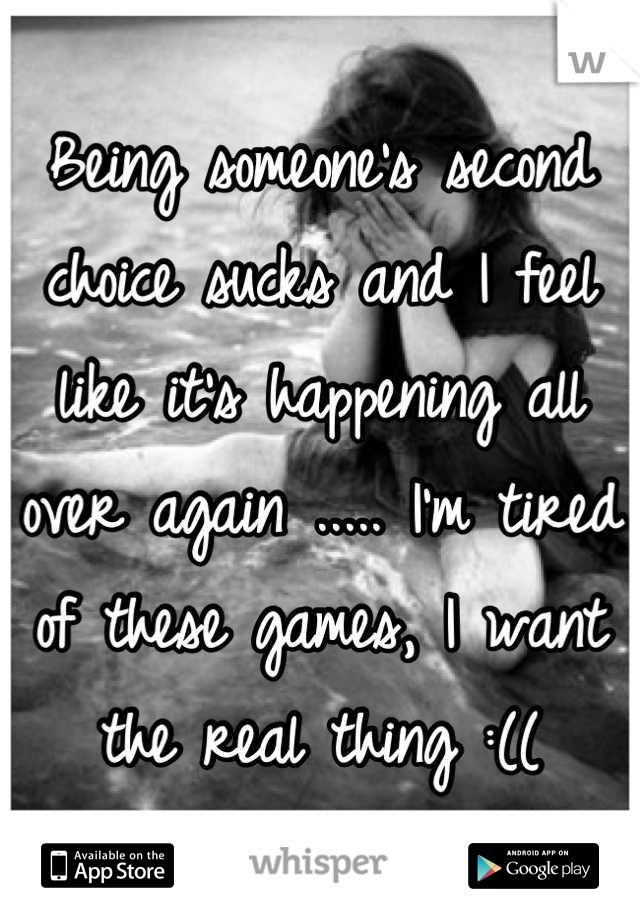 Being someone's second choice sucks and I feel like it's happening all over again ..... I'm tired of these games, I want the real thing :((