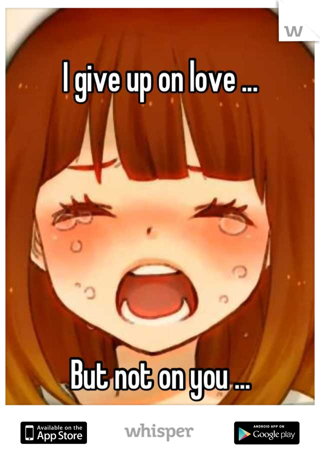 I give up on love ...






But not on you ...