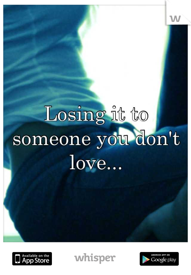 Losing it to someone you don't love...