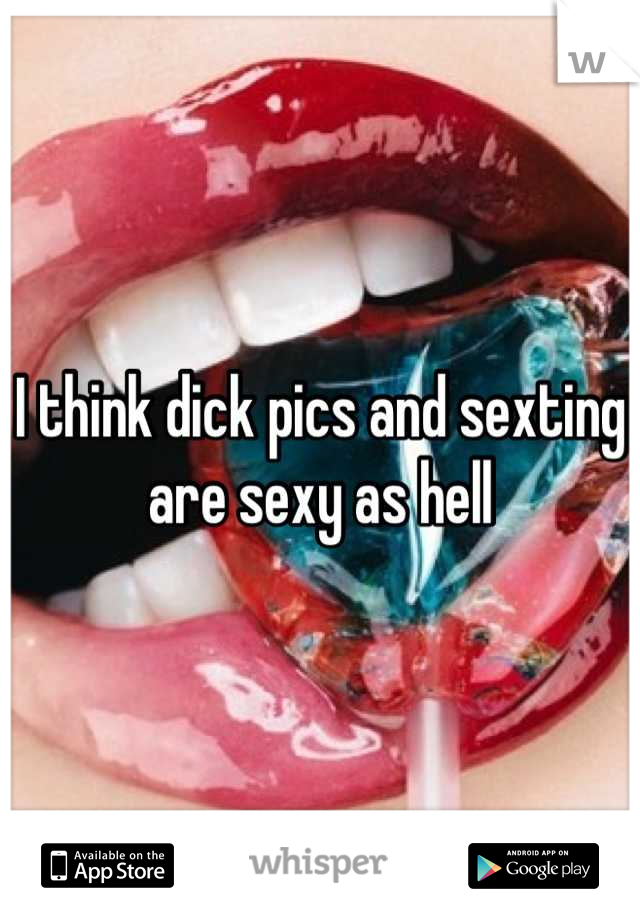 I think dick pics and sexting are sexy as hell