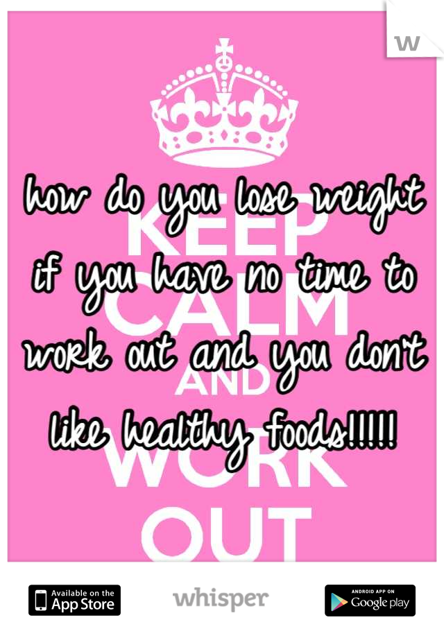 how do you lose weight if you have no time to work out and you don't like healthy foods!!!!!