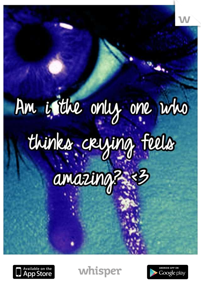 Am i the only one who thinks crying feels amazing? <3