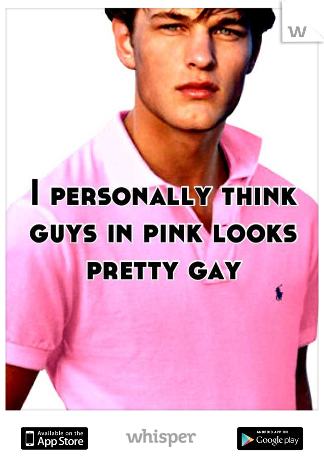 I personally think guys in pink looks pretty gay