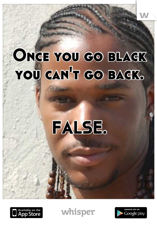 Once you go black you can't go back.


FALSE.