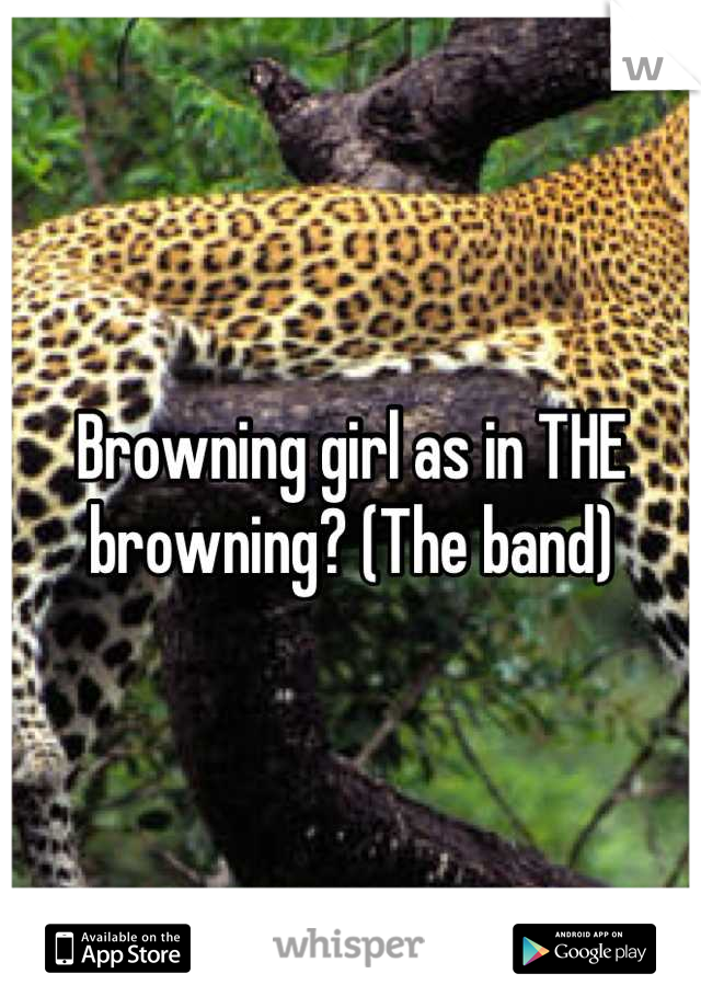 Browning girl as in THE browning? (The band)