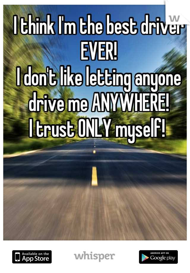 I think I'm the best driver EVER!
I don't like letting anyone drive me ANYWHERE! 
I trust ONLY myself! 