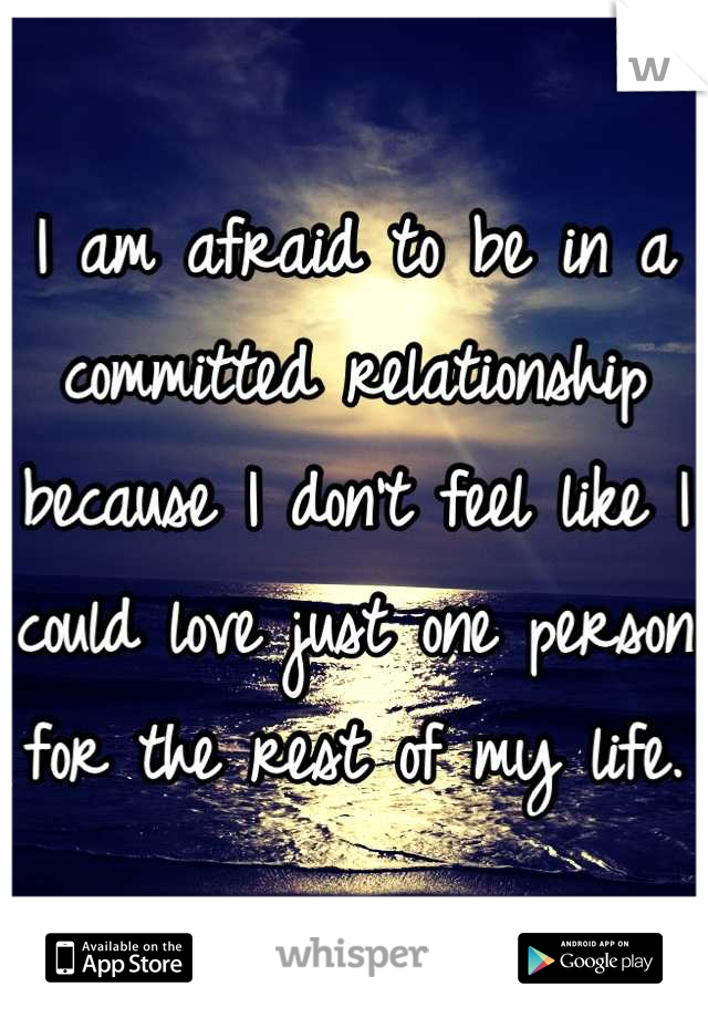 I am afraid to be in a committed relationship because I don't feel like I could love just one person for the rest of my life.