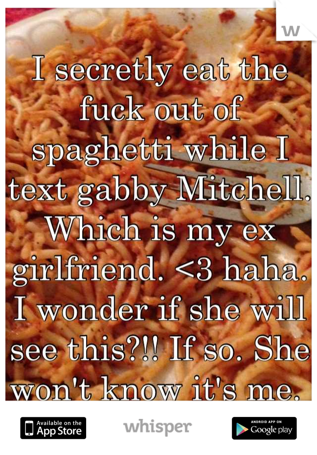 I secretly eat the fuck out of spaghetti while I text gabby Mitchell. Which is my ex girlfriend. <3 haha. I wonder if she will see this?!! If so. She won't know it's me. 