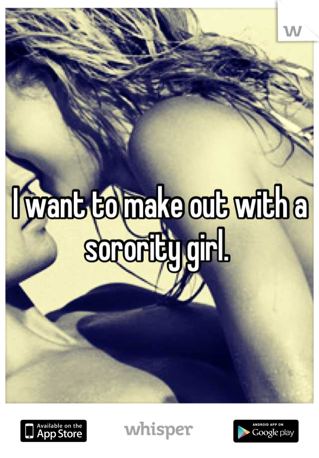 I want to make out with a sorority girl. 
