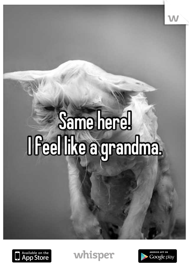 Same here!
I feel like a grandma.