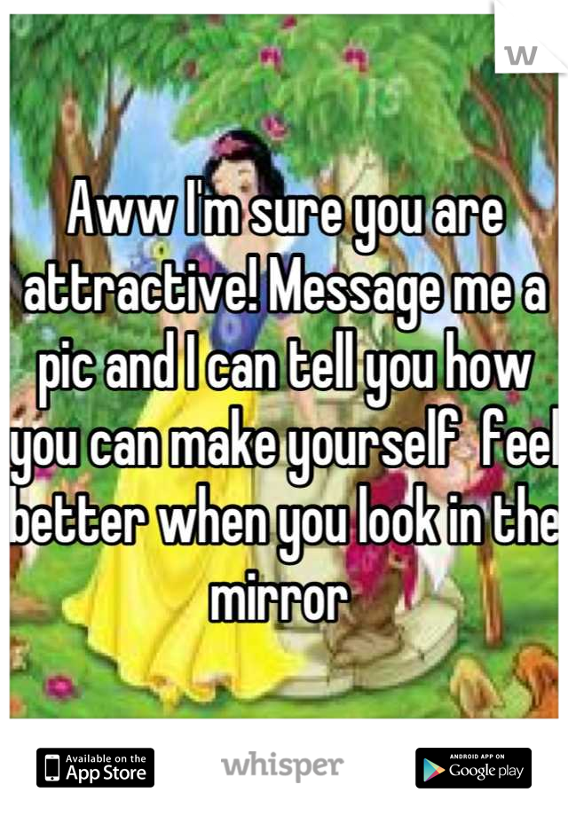 Aww I'm sure you are attractive! Message me a pic and I can tell you how you can make yourself  feel better when you look in the mirror 