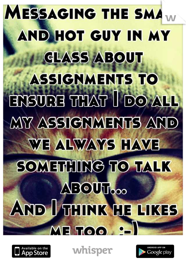 Messaging the smart and hot guy in my class about assignments to ensure that I do all my assignments and we always have something to talk about...
And I think he likes me too  ;-)
#Winning
