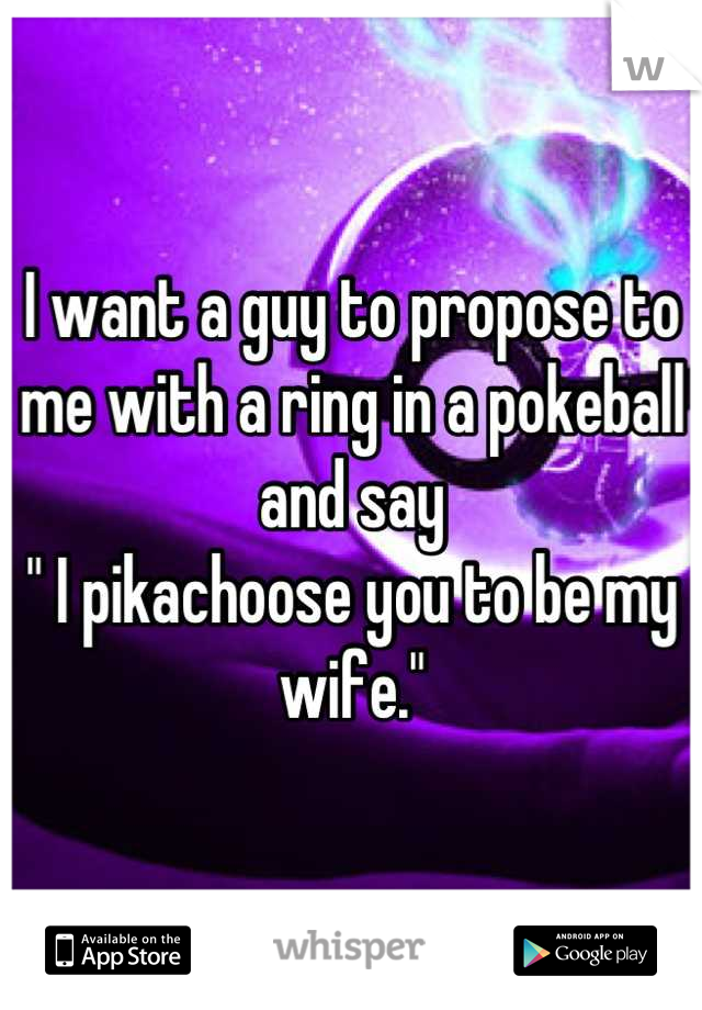 I want a guy to propose to me with a ring in a pokeball and say
" I pikachoose you to be my wife."