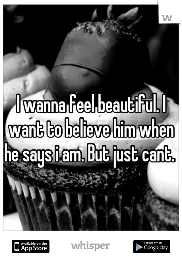 I wanna feel beautiful. I want to believe him when he says i am. But just cant. 