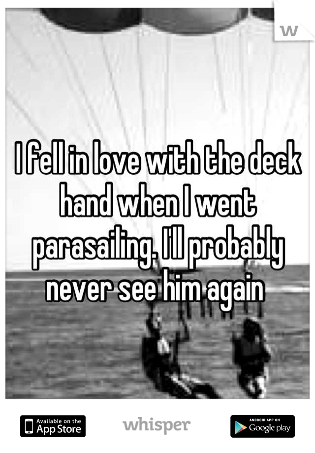 I fell in love with the deck hand when I went parasailing. I'll probably never see him again 