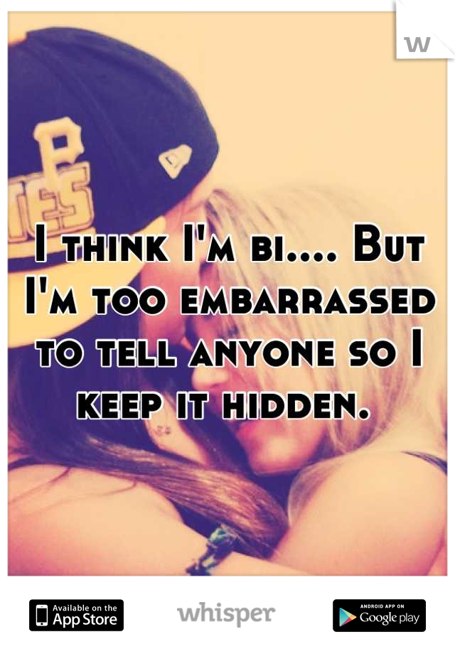 I think I'm bi.... But I'm too embarrassed to tell anyone so I keep it hidden. 