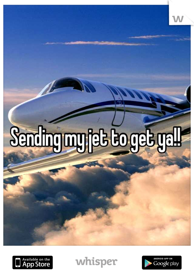Sending my jet to get ya!! 