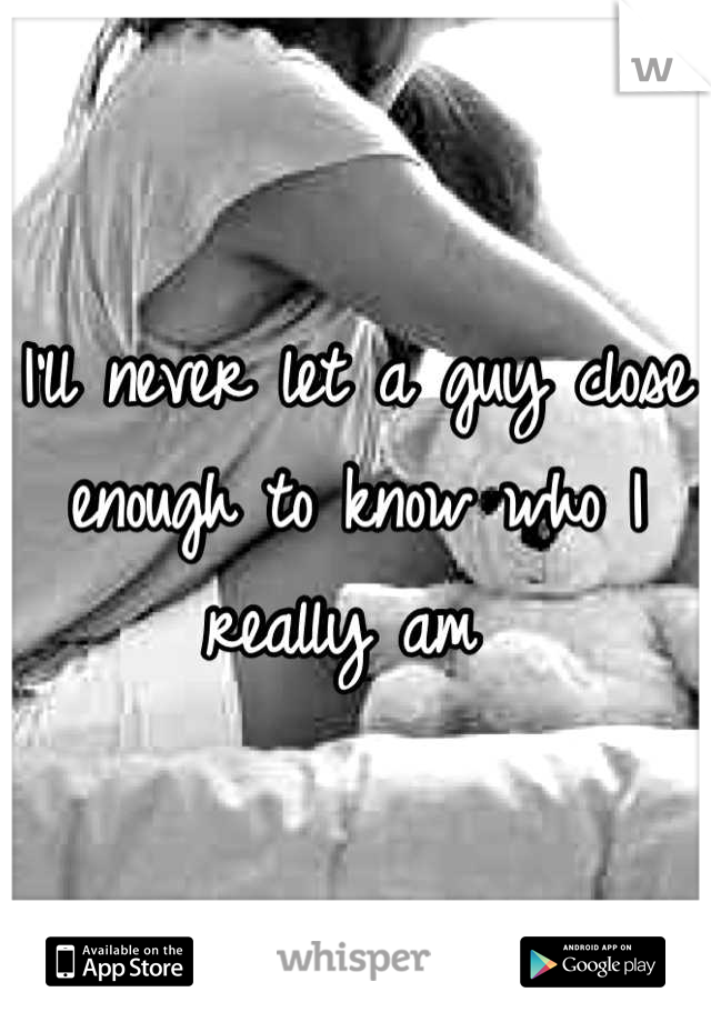 I'll never let a guy close enough to know who I really am 