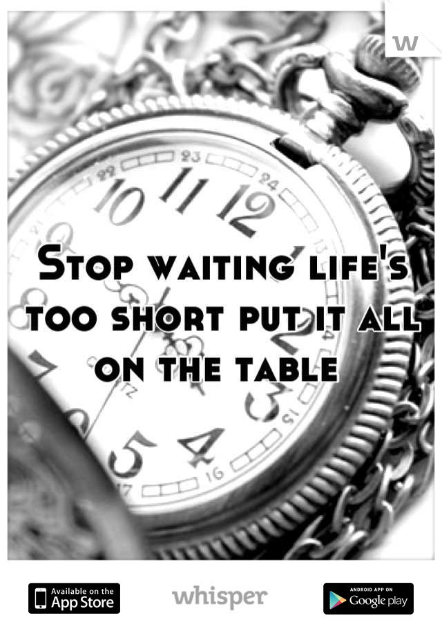 Stop waiting life's too short put it all on the table 