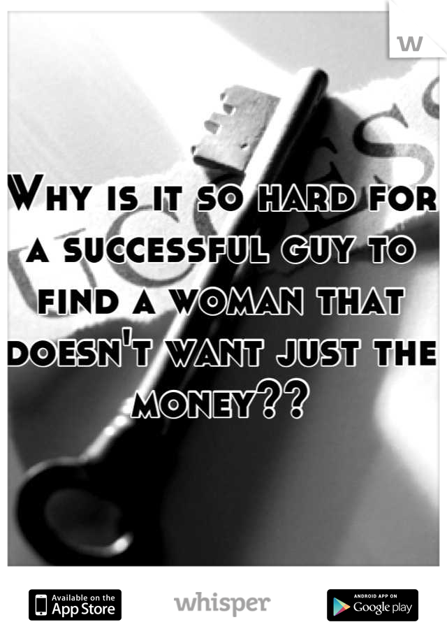 Why is it so hard for a successful guy to find a woman that doesn't want just the money??