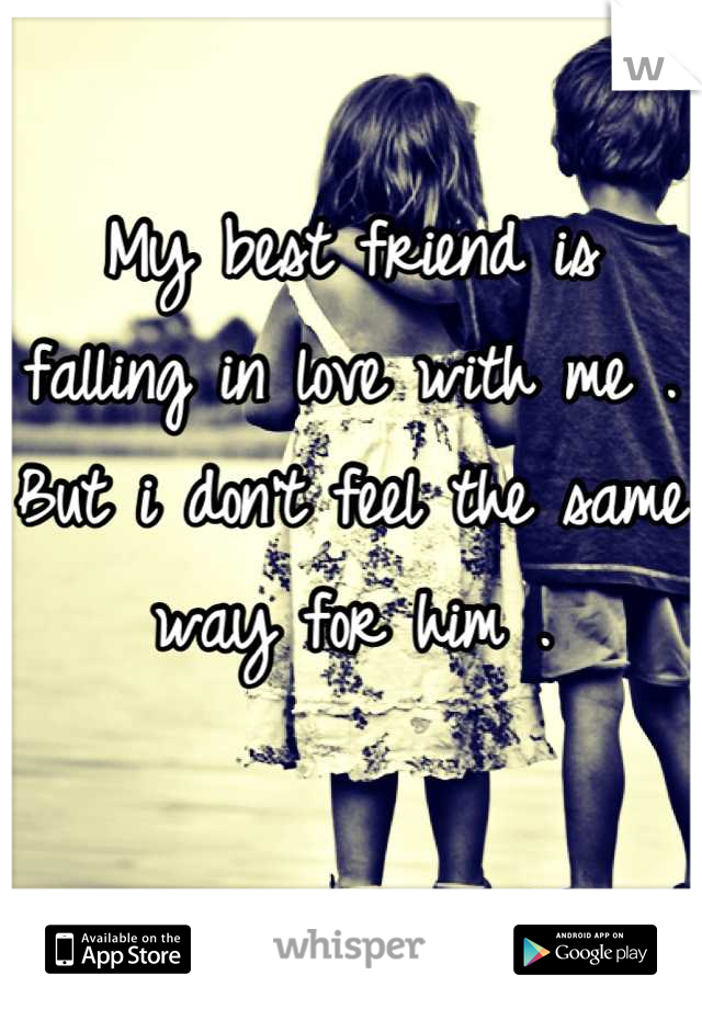 My best friend is falling in love with me . But i don't feel the same way for him .
