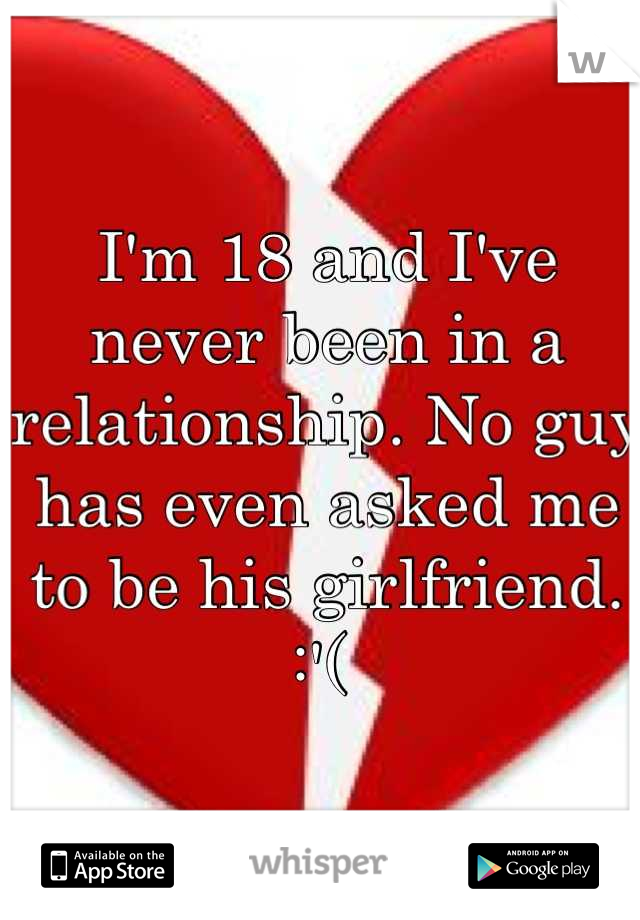 I'm 18 and I've never been in a relationship. No guy has even asked me to be his girlfriend. :'( 