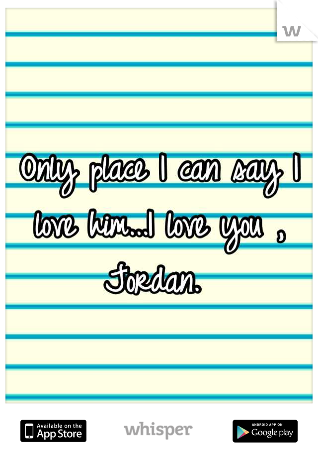 Only place I can say I love him...I love you , Jordan. 
