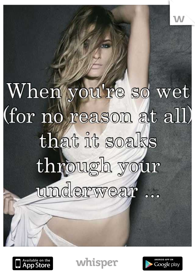When you're so wet (for no reason at all) that it soaks through your underwear ...