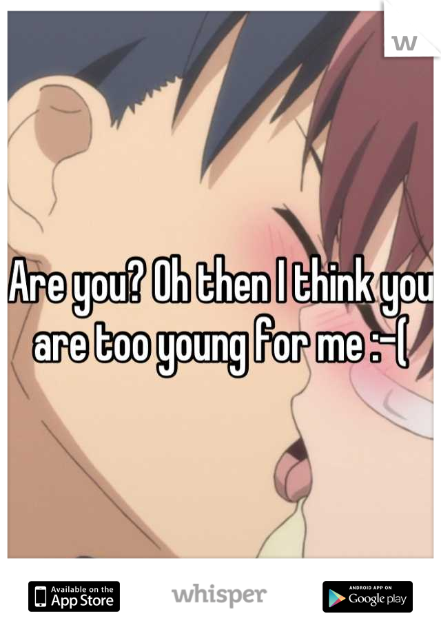 Are you? Oh then I think you are too young for me :-(