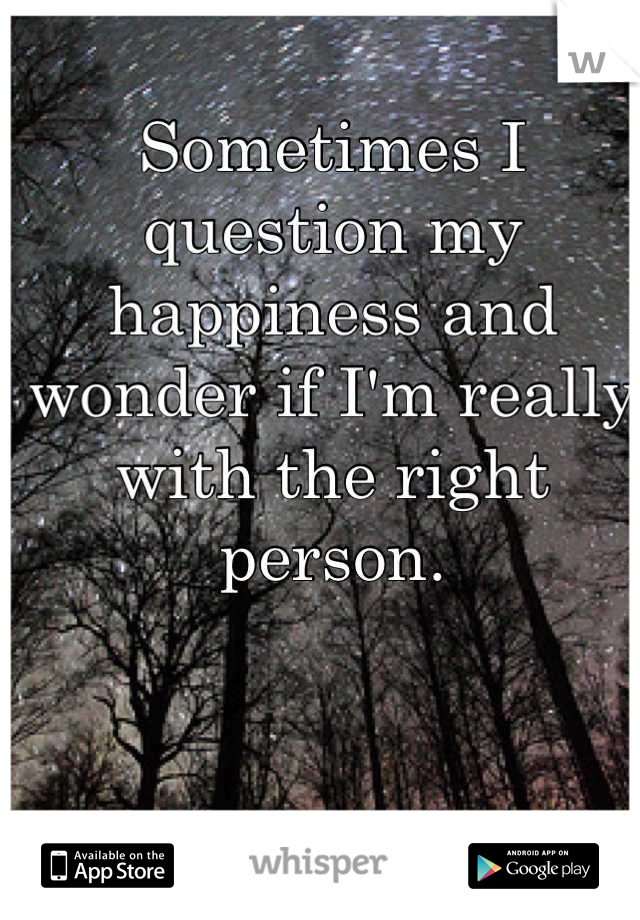 Sometimes I question my happiness and wonder if I'm really with the right person.
