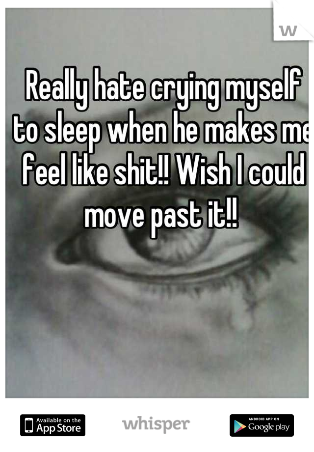 Really hate crying myself to sleep when he makes me feel like shit!! Wish I could move past it!! 