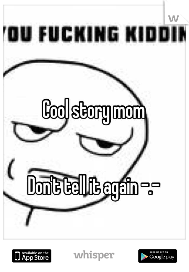Cool story mom


Don't tell it again -.-