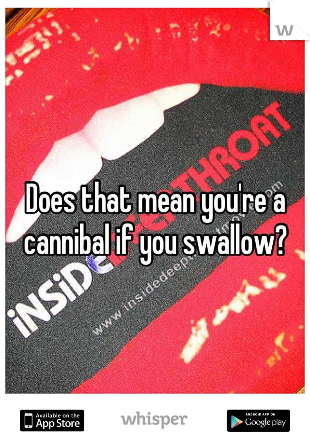 Does that mean you're a cannibal if you swallow?