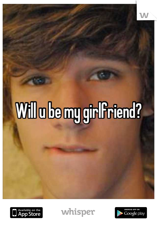 Will u be my girlfriend?
