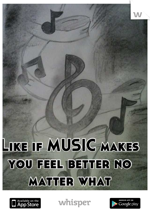Like if MUSIC makes you feel better no matter what situation 