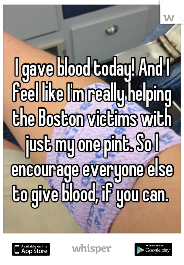 I gave blood today! And I feel like I'm really helping the Boston victims with just my one pint. So I encourage everyone else to give blood, if you can. 