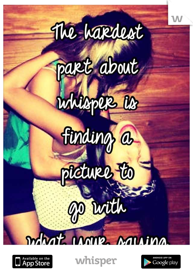 The hardest 
part about 
whisper is 
finding a 
picture to 
go with
 what your saying 