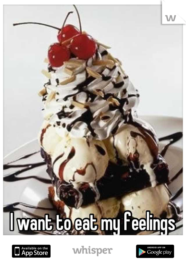 I want to eat my feelings right now.