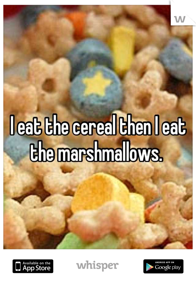 I eat the cereal then I eat the marshmallows. 