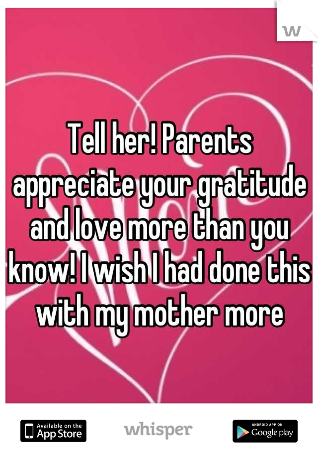 Tell her! Parents appreciate your gratitude and love more than you know! I wish I had done this with my mother more