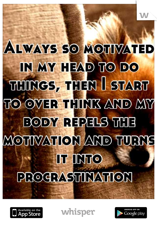 Always so motivated in my head to do things, then I start to over think and my body repels the motivation and turns it into procrastination  