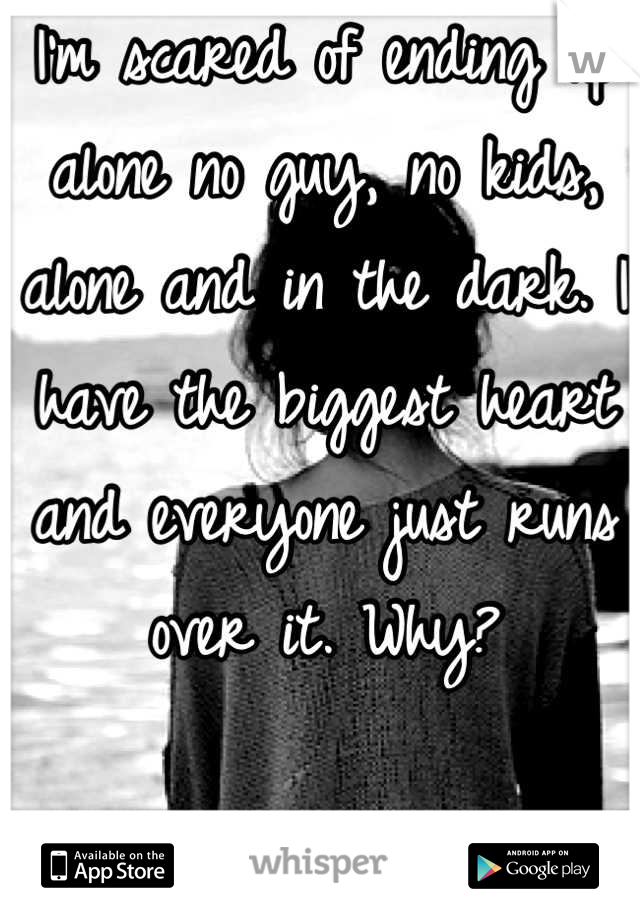I'm scared of ending up alone no guy, no kids, alone and in the dark. I have the biggest heart and everyone just runs over it. Why?